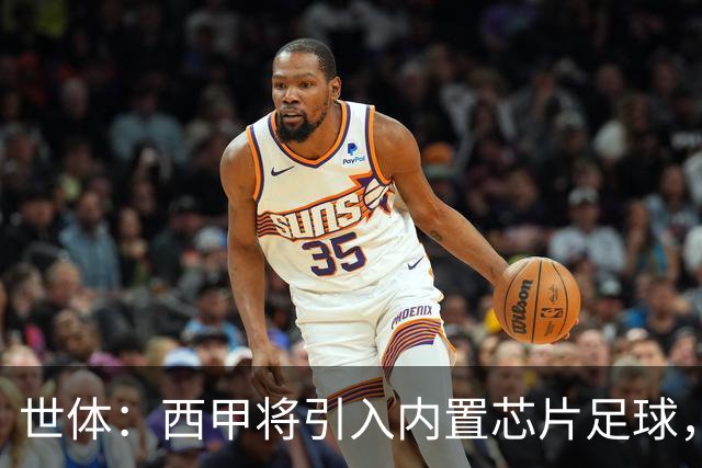 世体：西甲将引入内置芯片足球，主裁将现场宣读VAR判罚原因