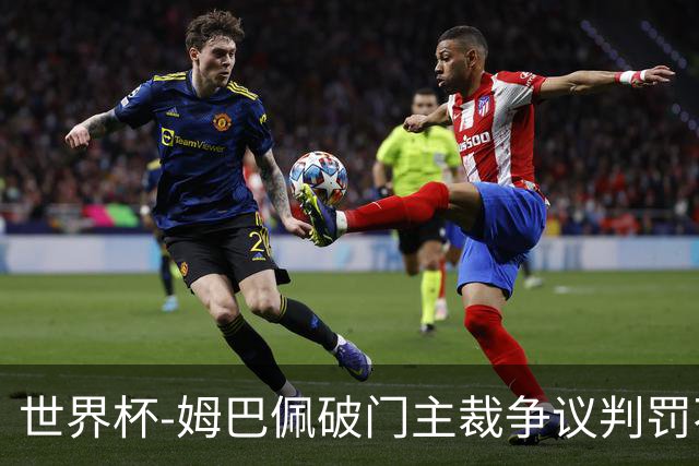 世界杯-姆巴佩破门主裁争议判罚不断 法国1-0巴拉圭将战摩洛哥