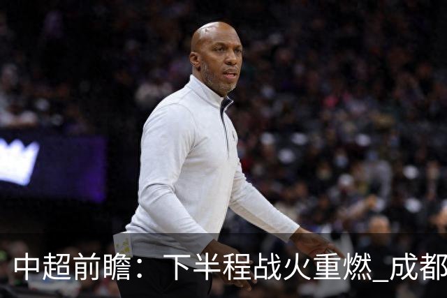 中超前瞻：下半程战火重燃 成都剑指三分申花求反弹