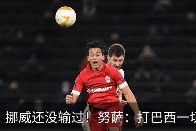 挪威还没输过！努萨：打巴西一切皆有可能，一战定胜负我非常期待