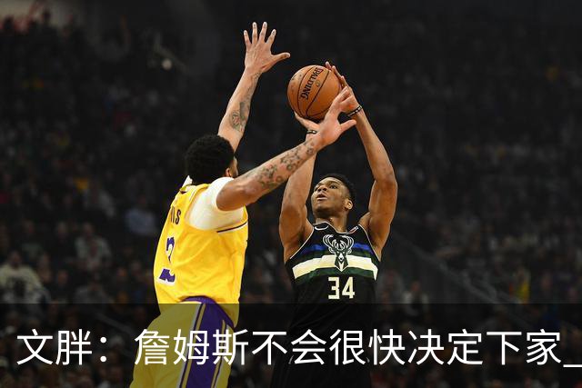 文胖：詹姆斯不会很快决定下家 可能需要时间思考